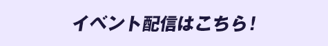 イベント配信はこちら！